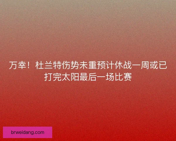 万幸！杜兰特伤势未重预计休战一周或已打完太阳最后一场比赛