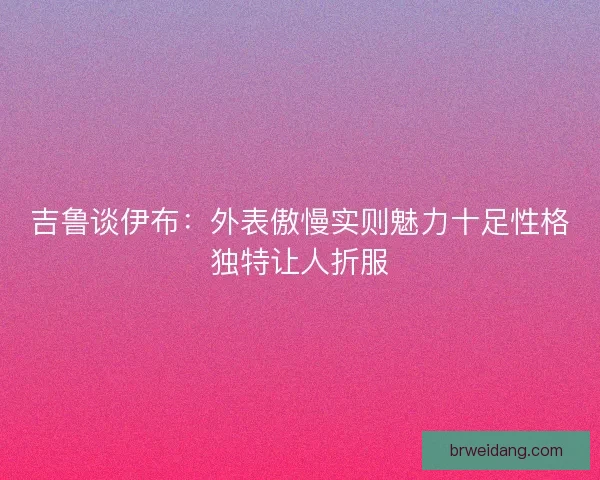 吉鲁谈伊布：外表傲慢实则魅力十足性格独特让人折服