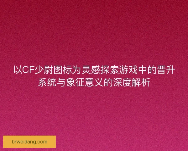 以CF少尉图标为灵感探索游戏中的晋升系统与象征意义的深度解析