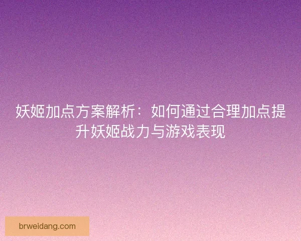 妖姬加点方案解析:如何通过合理加点提升妖姬战力与游戏表现 妖姬加点方案解析:如何通过合理加点提升妖姬战力与游戏表现