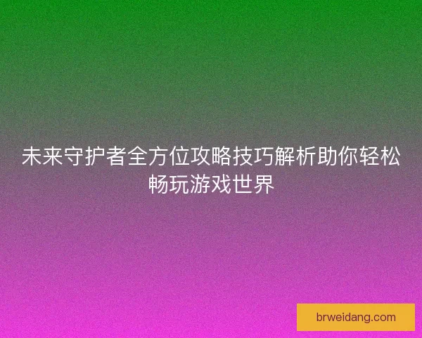 未来守护者全方位攻略技巧解析助你轻松畅玩游戏世界