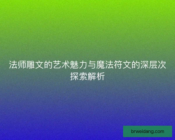 法师雕文的艺术魅力与魔法符文的深层次探索解析