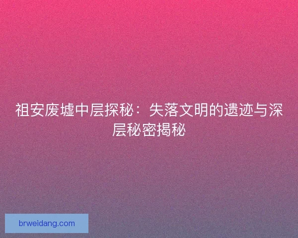祖安废墟中层探秘:失落文明的遗迹与深层秘密揭秘 祖安废墟中层探秘:失落文明的遗迹与深层秘密揭秘