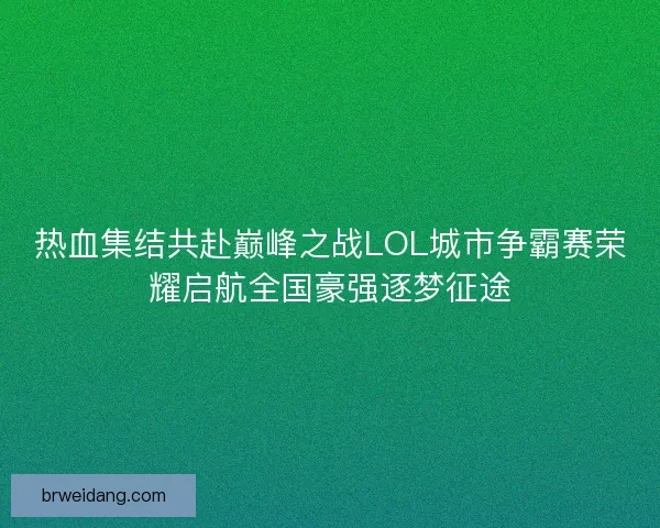 热血集结共赴巅峰之战LOL城市争霸赛荣耀启航全国豪强逐梦征途