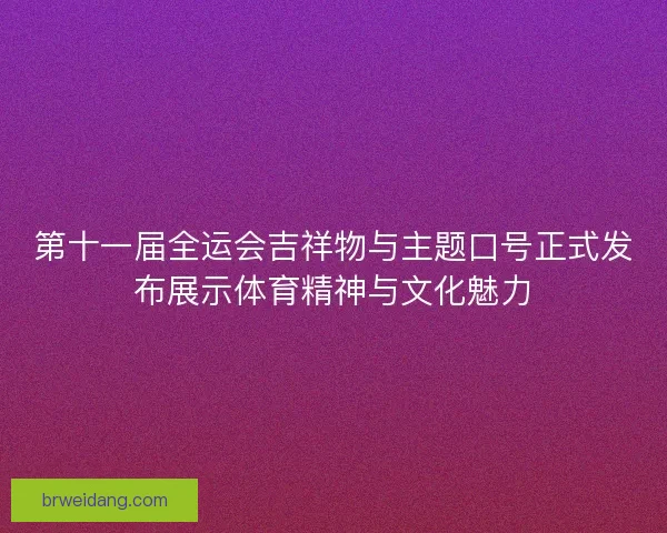 第十一届全运会吉祥物与主题口号正式发布展示体育精神与文化魅力