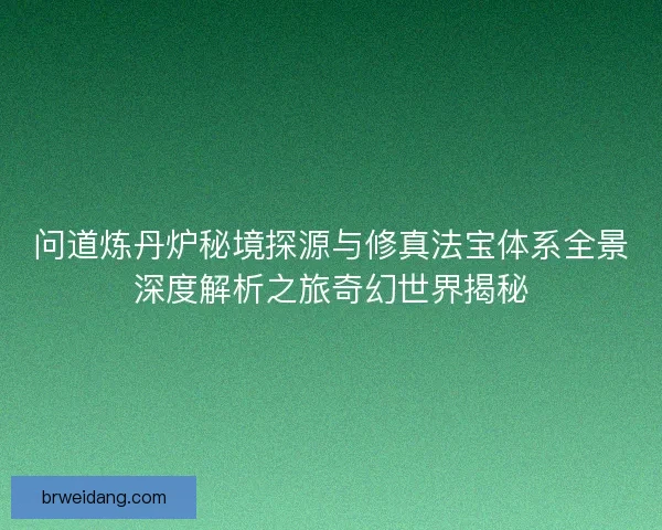 问道炼丹炉秘境探源与修真法宝体系全景深度解析之旅奇幻世界揭秘