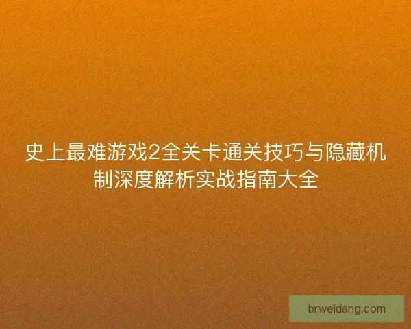 史上最难游戏2全关卡通关技巧与隐藏机制深度解析实战指南大全