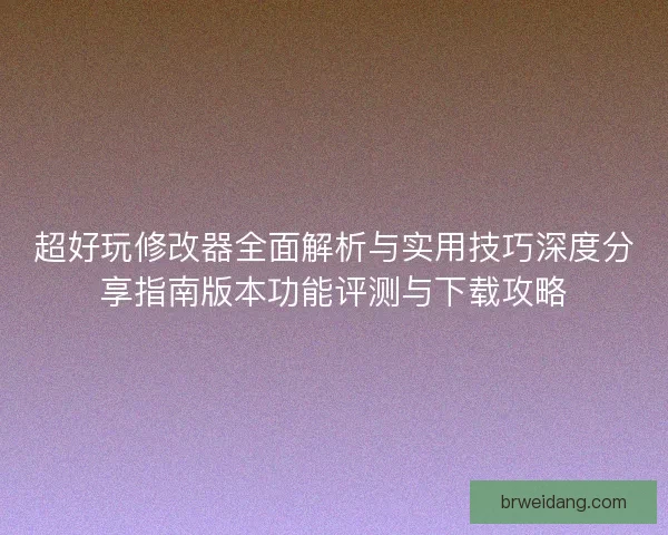 超好玩修改器全面解析与实用技巧深度分享指南版本功能评测与下载攻略