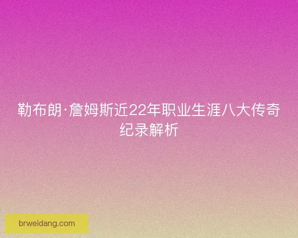 勒布朗·詹姆斯近22年职业生涯八大传奇纪录解析