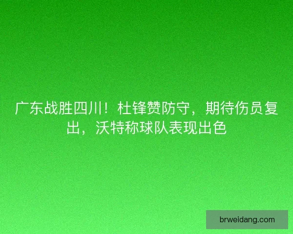 广东战胜四川！杜锋赞防守，期待伤员复出，沃特称球队表现出色