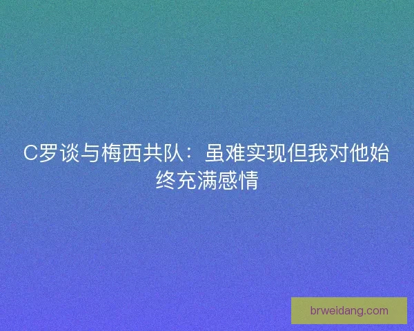 C罗谈与梅西共队：虽难实现但我对他始终充满感情