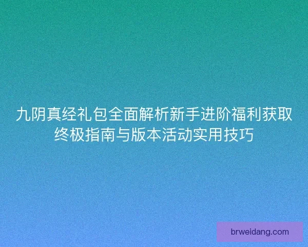九阴真经礼包全面解析新手进阶福利获取终极指南与版本活动实用技巧 九阴真经礼包全面解析新手进阶福利获取终极指南与版本活动实用技巧