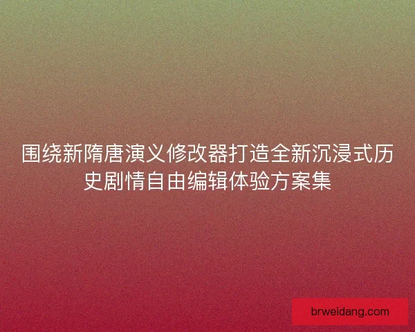 围绕新隋唐演义修改器打造全新沉浸式历史剧情自由编辑体验方案集 围绕新隋唐演义修改器打造全新沉浸式历史剧情自由编辑体验方案集