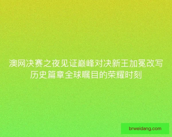 澳网决赛之夜见证巅峰对决新王加冕改写历史篇章全球瞩目的荣耀时刻 澳网决赛之夜见证巅峰对决新王加冕改写历史篇章全球瞩目的荣耀时刻