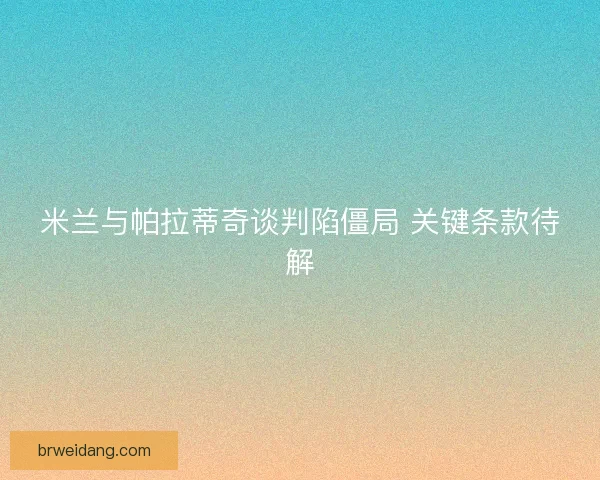 米兰与帕拉蒂奇谈判陷僵局 关键条款待解