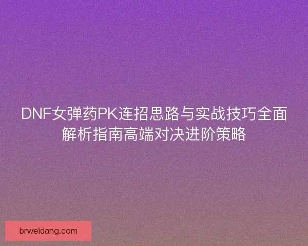DNF女弹药PK连招思路与实战技巧全面解析指南高端对决进阶策略