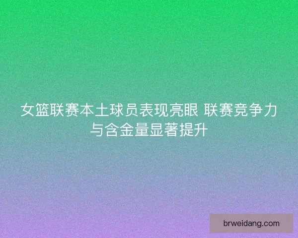 女篮联赛本土球员表现亮眼 联赛竞争力与含金量显著提升