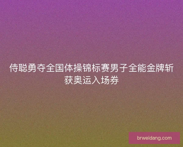 侍聪勇夺全国体操锦标赛男子全能金牌斩获奥运入场券