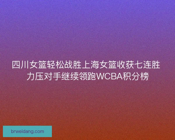 四川女篮轻松战胜上海女篮收获七连胜 力压对手继续领跑WCBA积分榜 四川女篮轻松战胜上海女篮收获七连胜 力压对手继续领跑WCBA积分榜