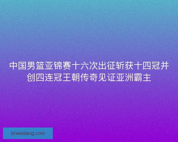 中国男篮亚锦赛十六次出征斩获十四冠并创四连冠王朝传奇见证亚洲霸主