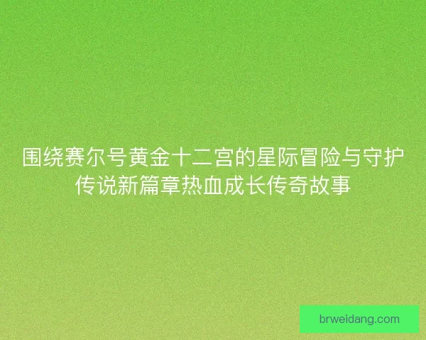 围绕赛尔号黄金十二宫的星际冒险与守护传说新篇章热血成长传奇故事 围绕赛尔号黄金十二宫的星际冒险与守护传说新篇章热血成长传奇故事