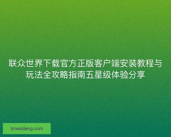 联众世界下载官方正版客户端安装教程与玩法全攻略指南五星级体验分享