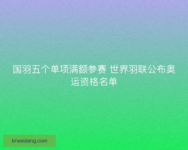 国羽五个单项满额参赛 世界羽联公布奥运资格名单