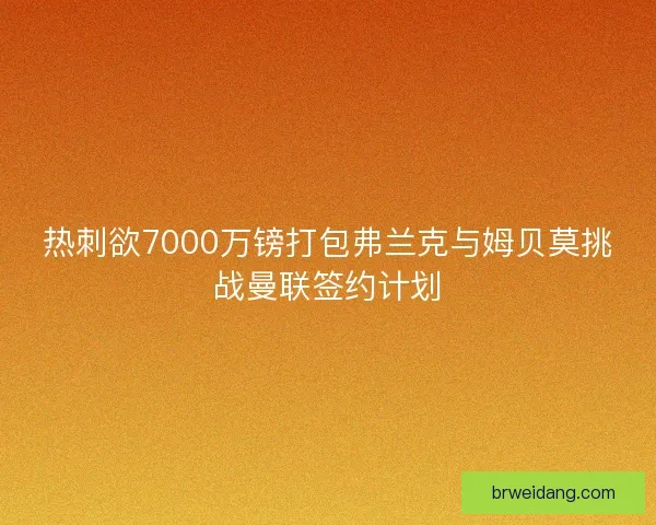 热刺欲7000万镑打包弗兰克与姆贝莫挑战曼联签约计划