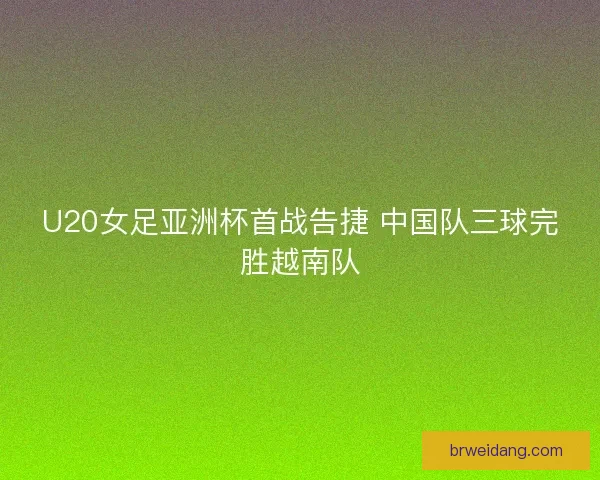 U20女足亚洲杯首战告捷 中国队三球完胜越南队