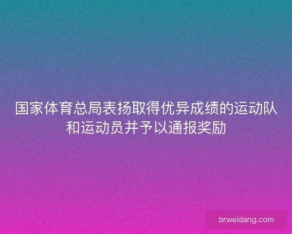 国家体育总局表扬取得优异成绩的运动队和运动员并予以通报奖励