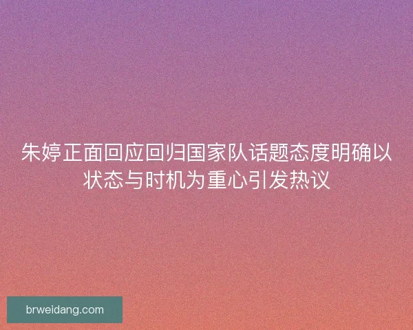 朱婷正面回应回归国家队话题态度明确以状态与时机为重心引发热议