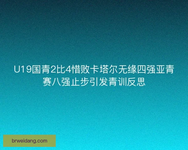 U19国青2比4惜败卡塔尔无缘四强亚青赛八强止步引发青训反思 U19国青2比4惜败卡塔尔无缘四强亚青赛八强止步引发青训反思