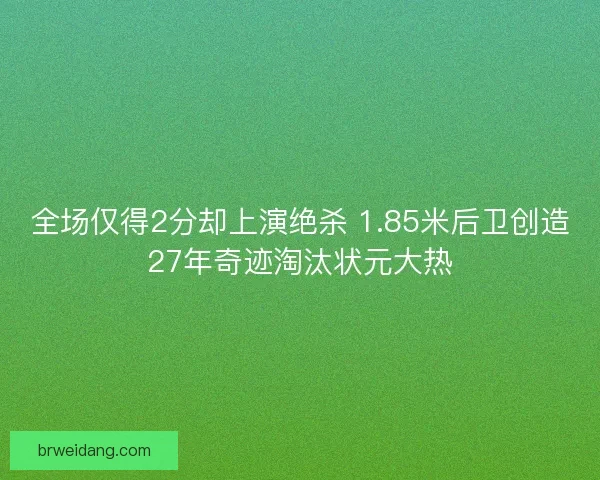 全场仅得2分却上演绝杀 1.85米后卫创造27年奇迹淘汰状元大热 全场仅得2分却上演绝杀 1.85米后卫创造27年奇迹淘汰状元大热