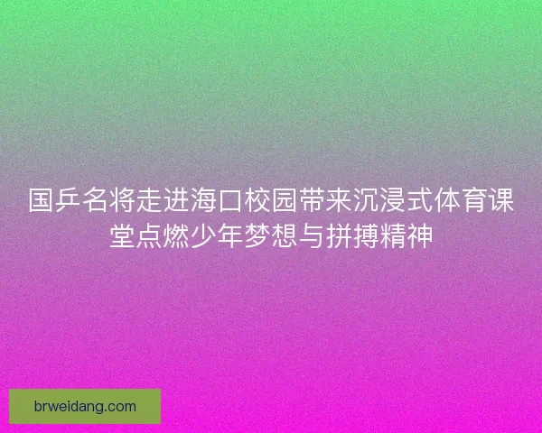 国乒名将走进海口校园带来沉浸式体育课堂点燃少年梦想与拼搏精神 国乒名将走进海口校园带来沉浸式体育课堂点燃少年梦想与拼搏精神