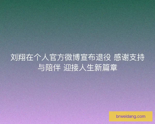 刘翔在个人官方微博宣布退役 感谢支持与陪伴 迎接人生新篇章