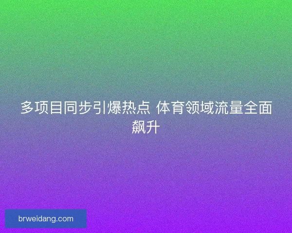 多项目同步引爆热点 体育领域流量全面飙升 多项目同步引爆热点 体育领域流量全面飙升